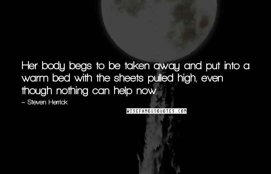 Steven Herrick Quotes: Her body begs to be taken away and put into a warm bed with the sheets pulled high, even though nothing can help now.