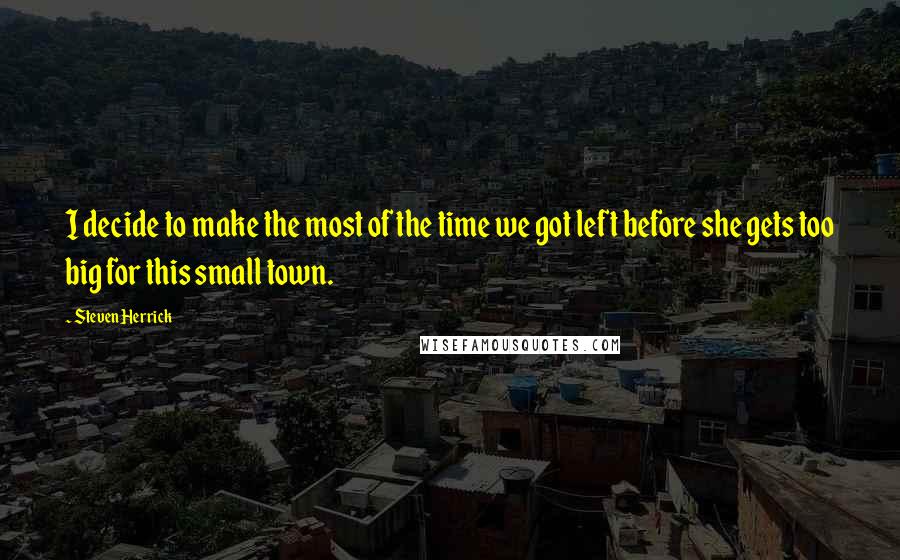 Steven Herrick Quotes: I decide to make the most of the time we got left before she gets too big for this small town.
