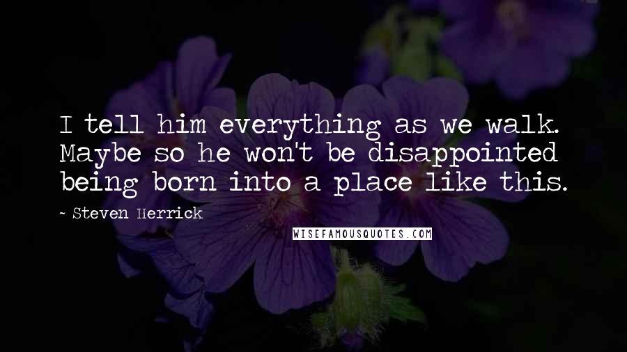 Steven Herrick Quotes: I tell him everything as we walk. Maybe so he won't be disappointed being born into a place like this.