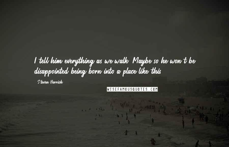 Steven Herrick Quotes: I tell him everything as we walk. Maybe so he won't be disappointed being born into a place like this.