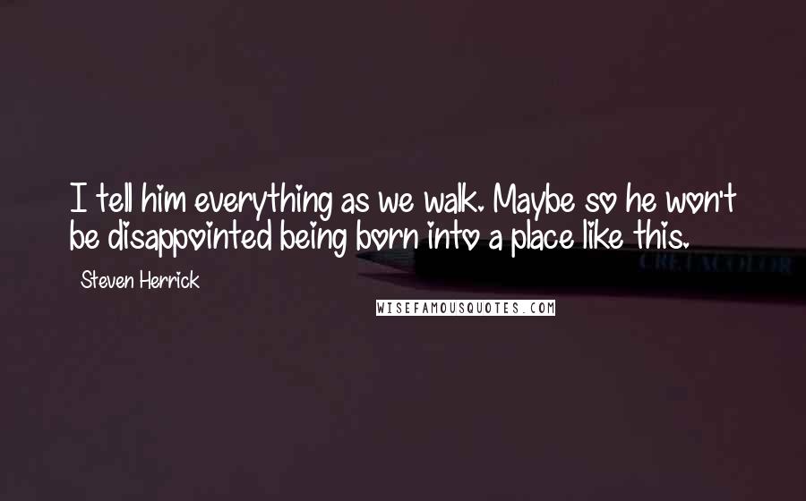 Steven Herrick Quotes: I tell him everything as we walk. Maybe so he won't be disappointed being born into a place like this.