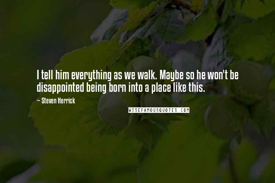 Steven Herrick Quotes: I tell him everything as we walk. Maybe so he won't be disappointed being born into a place like this.