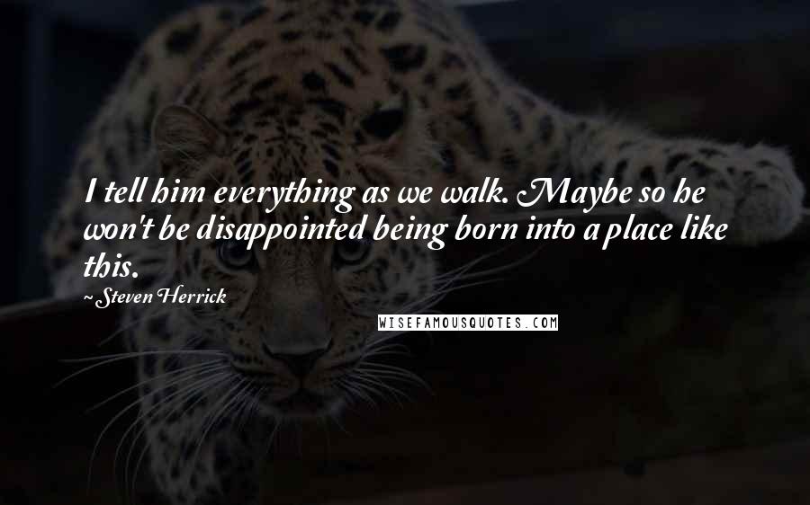 Steven Herrick Quotes: I tell him everything as we walk. Maybe so he won't be disappointed being born into a place like this.