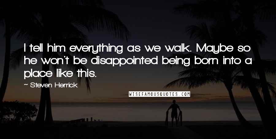 Steven Herrick Quotes: I tell him everything as we walk. Maybe so he won't be disappointed being born into a place like this.