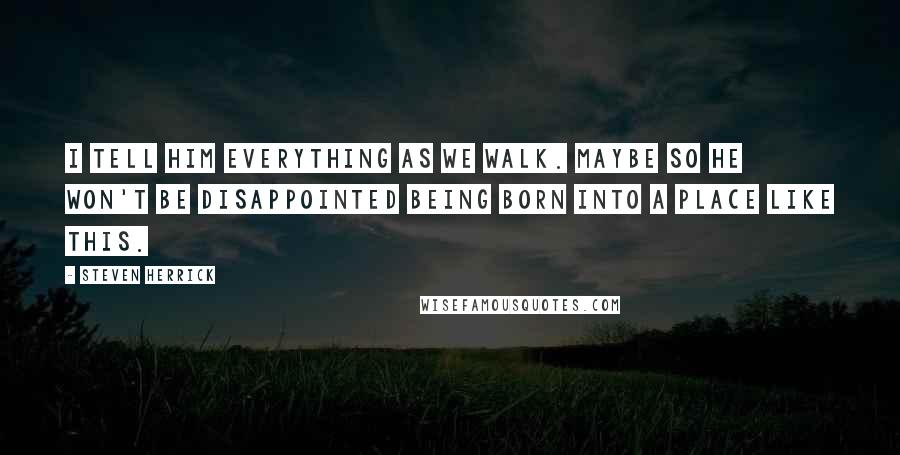 Steven Herrick Quotes: I tell him everything as we walk. Maybe so he won't be disappointed being born into a place like this.