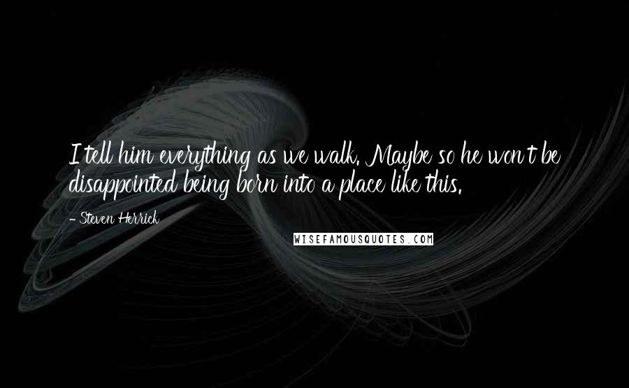 Steven Herrick Quotes: I tell him everything as we walk. Maybe so he won't be disappointed being born into a place like this.