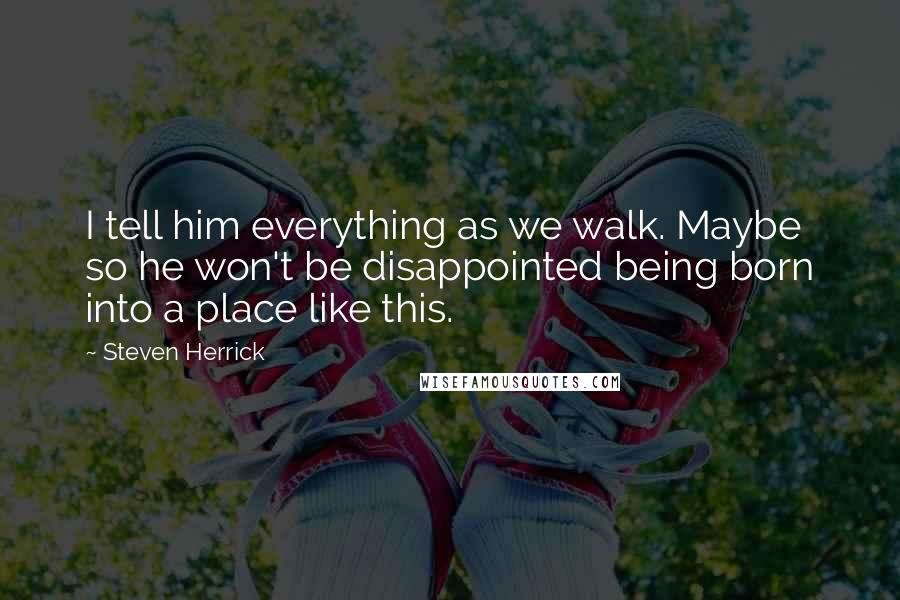 Steven Herrick Quotes: I tell him everything as we walk. Maybe so he won't be disappointed being born into a place like this.