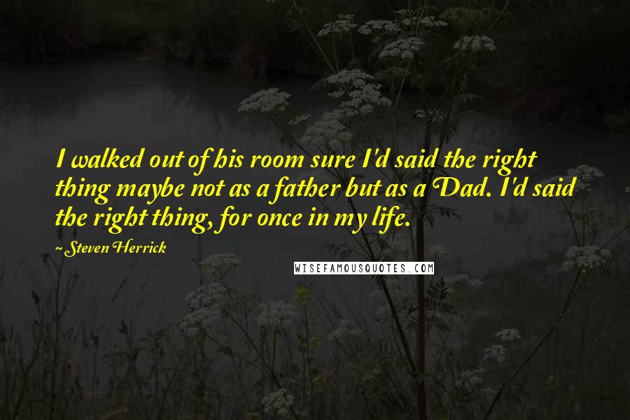 Steven Herrick Quotes: I walked out of his room sure I'd said the right thing maybe not as a father but as a Dad. I'd said the right thing, for once in my life.