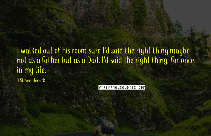 Steven Herrick Quotes: I walked out of his room sure I'd said the right thing maybe not as a father but as a Dad. I'd said the right thing, for once in my life.