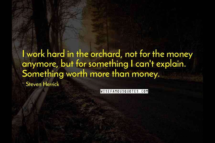 Steven Herrick Quotes: I work hard in the orchard, not for the money anymore, but for something I can't explain. Something worth more than money.