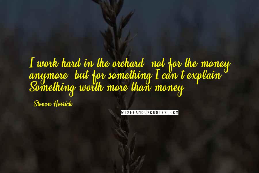 Steven Herrick Quotes: I work hard in the orchard, not for the money anymore, but for something I can't explain. Something worth more than money.