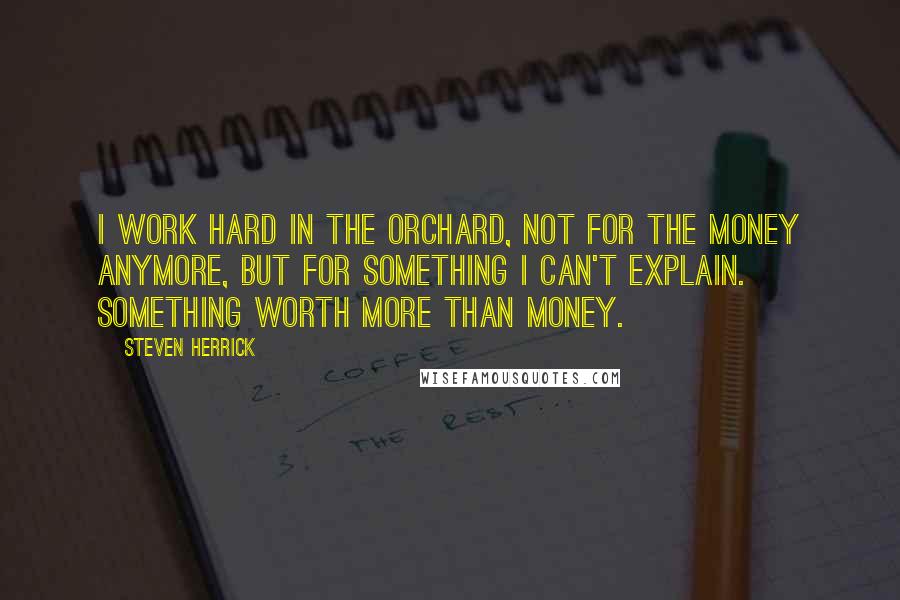 Steven Herrick Quotes: I work hard in the orchard, not for the money anymore, but for something I can't explain. Something worth more than money.