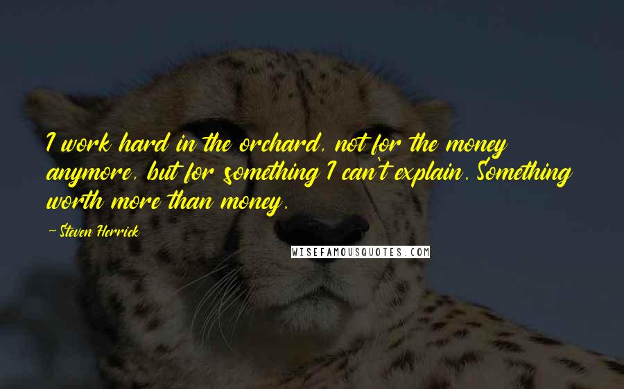 Steven Herrick Quotes: I work hard in the orchard, not for the money anymore, but for something I can't explain. Something worth more than money.