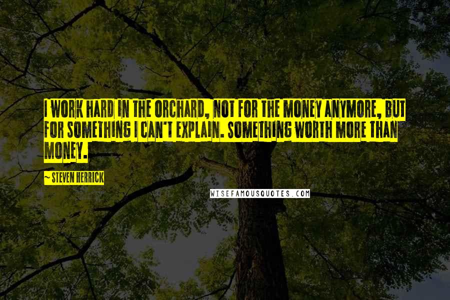 Steven Herrick Quotes: I work hard in the orchard, not for the money anymore, but for something I can't explain. Something worth more than money.