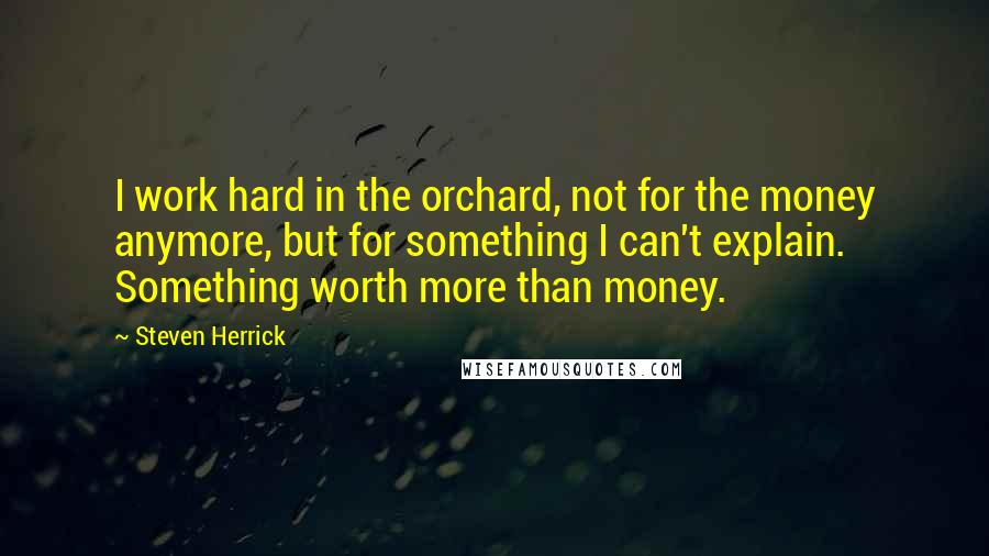 Steven Herrick Quotes: I work hard in the orchard, not for the money anymore, but for something I can't explain. Something worth more than money.
