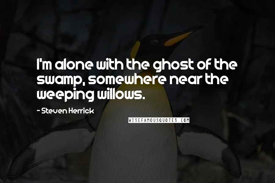 Steven Herrick Quotes: I'm alone with the ghost of the swamp, somewhere near the weeping willows.