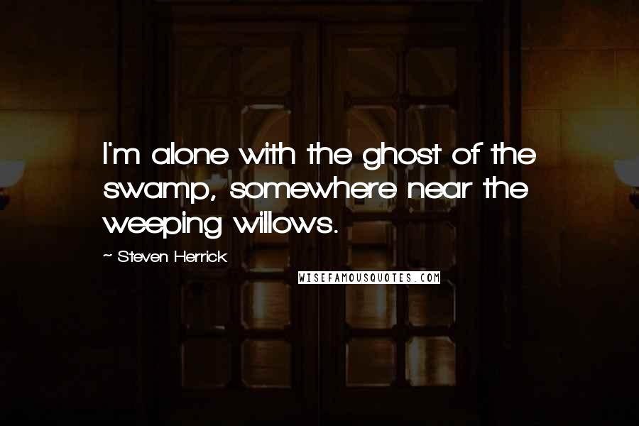 Steven Herrick Quotes: I'm alone with the ghost of the swamp, somewhere near the weeping willows.