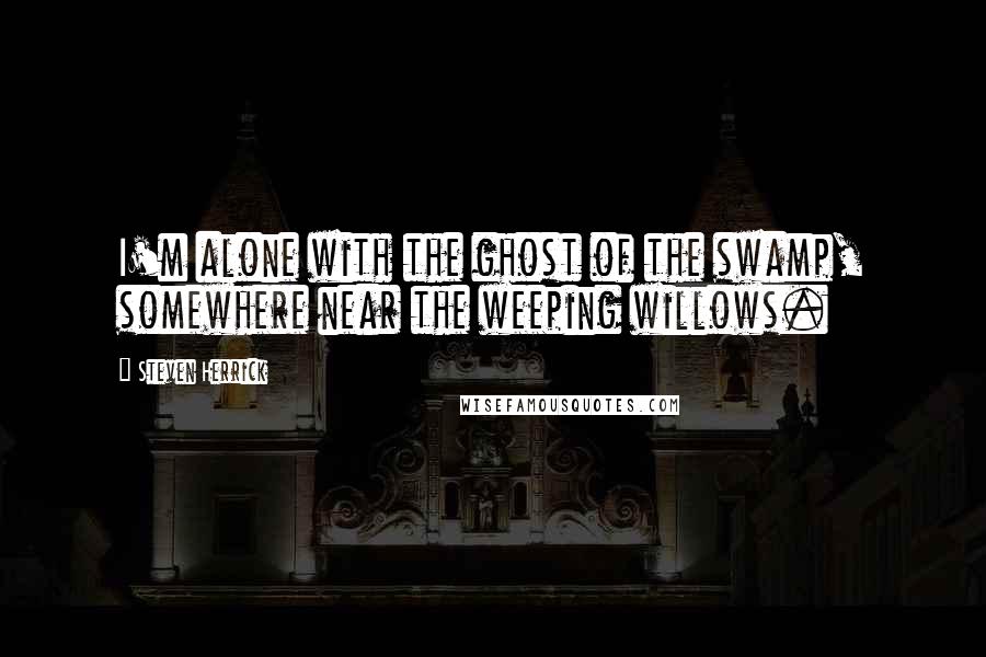 Steven Herrick Quotes: I'm alone with the ghost of the swamp, somewhere near the weeping willows.