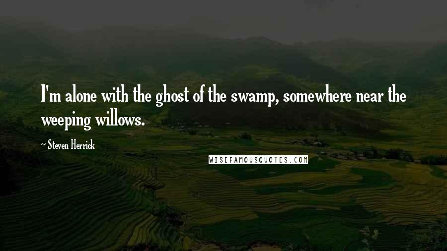 Steven Herrick Quotes: I'm alone with the ghost of the swamp, somewhere near the weeping willows.