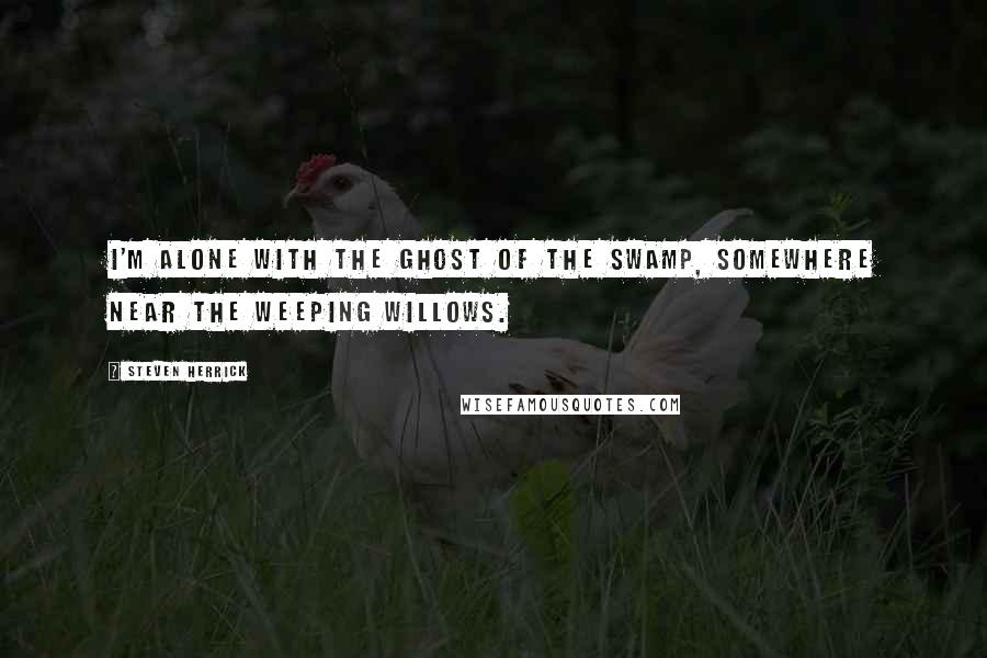 Steven Herrick Quotes: I'm alone with the ghost of the swamp, somewhere near the weeping willows.