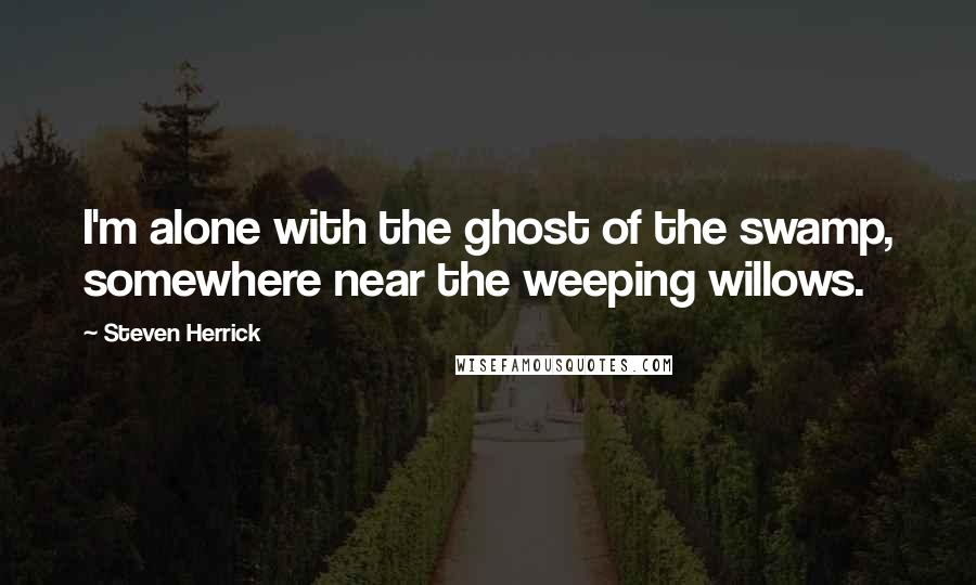 Steven Herrick Quotes: I'm alone with the ghost of the swamp, somewhere near the weeping willows.