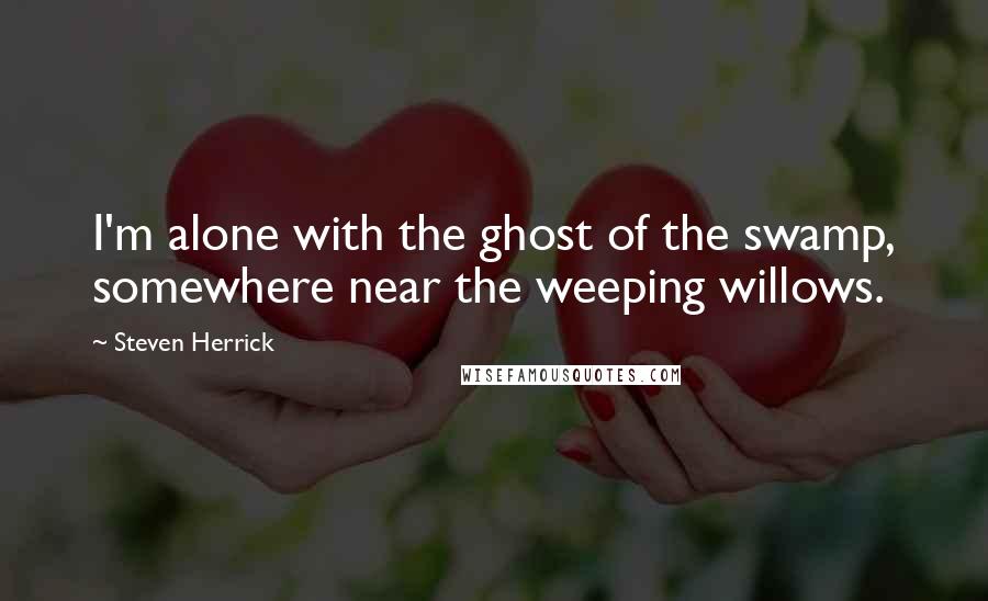 Steven Herrick Quotes: I'm alone with the ghost of the swamp, somewhere near the weeping willows.