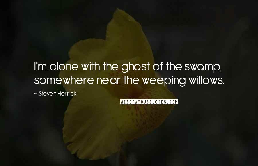 Steven Herrick Quotes: I'm alone with the ghost of the swamp, somewhere near the weeping willows.