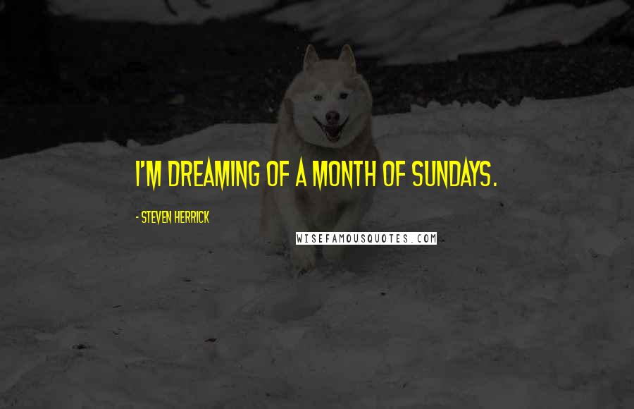 Steven Herrick Quotes: I'm dreaming of a month of Sundays.