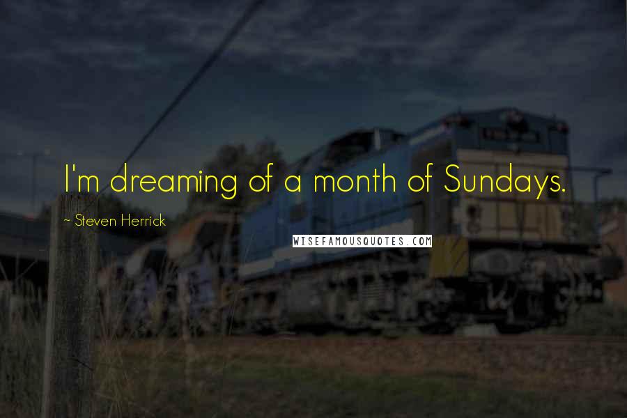 Steven Herrick Quotes: I'm dreaming of a month of Sundays.