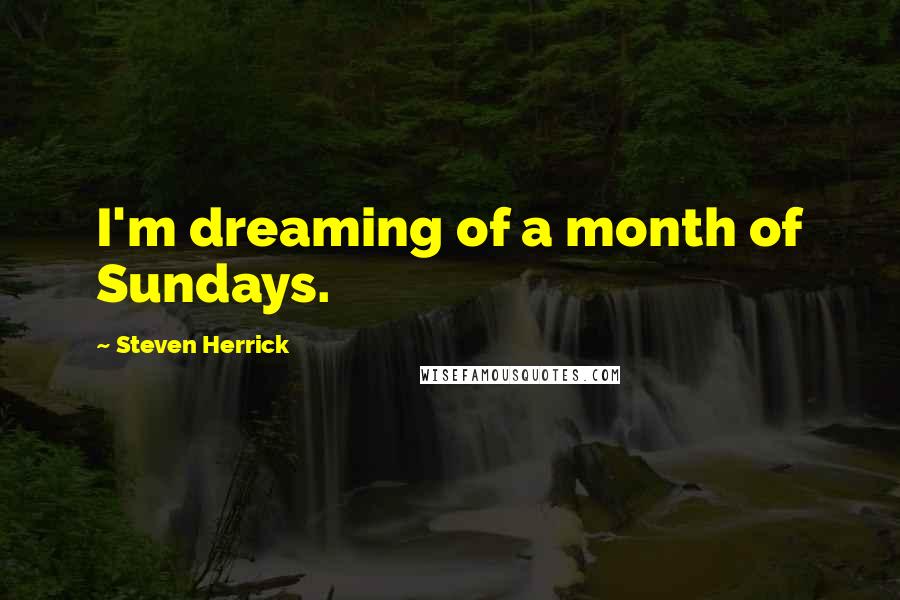 Steven Herrick Quotes: I'm dreaming of a month of Sundays.