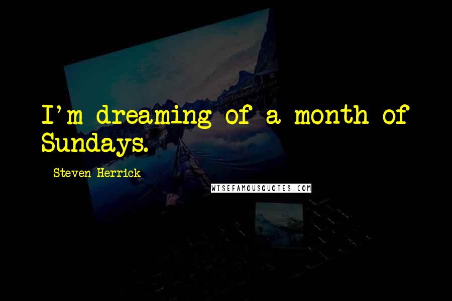 Steven Herrick Quotes: I'm dreaming of a month of Sundays.