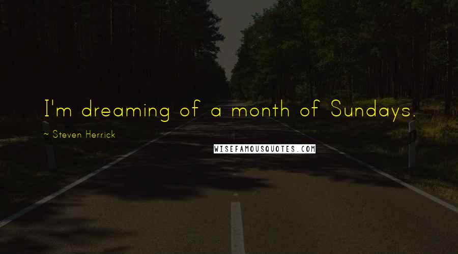 Steven Herrick Quotes: I'm dreaming of a month of Sundays.