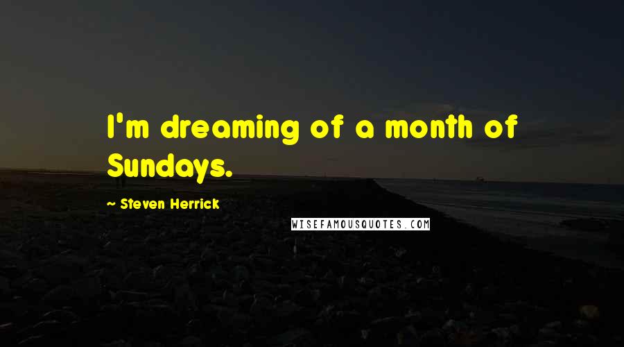 Steven Herrick Quotes: I'm dreaming of a month of Sundays.