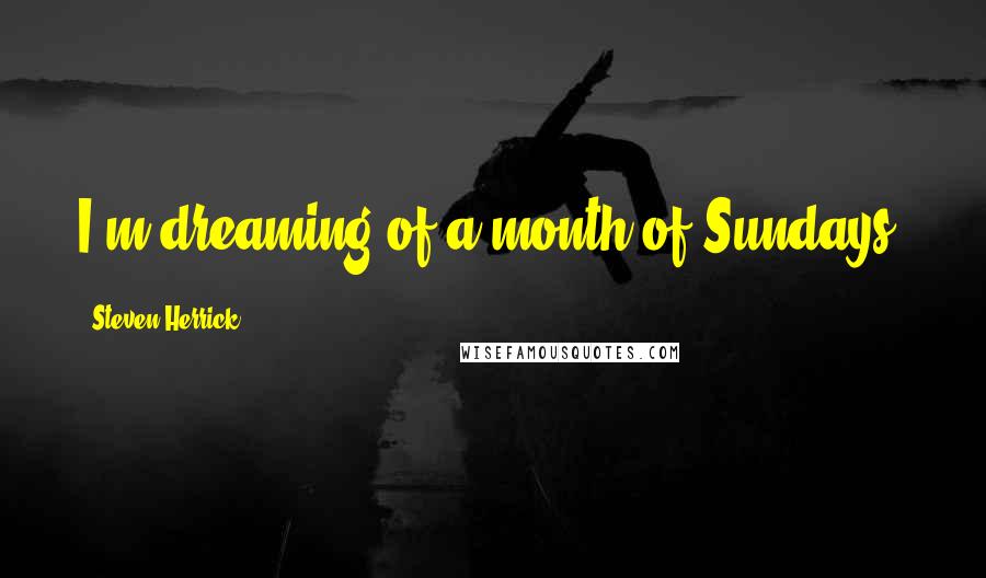 Steven Herrick Quotes: I'm dreaming of a month of Sundays.