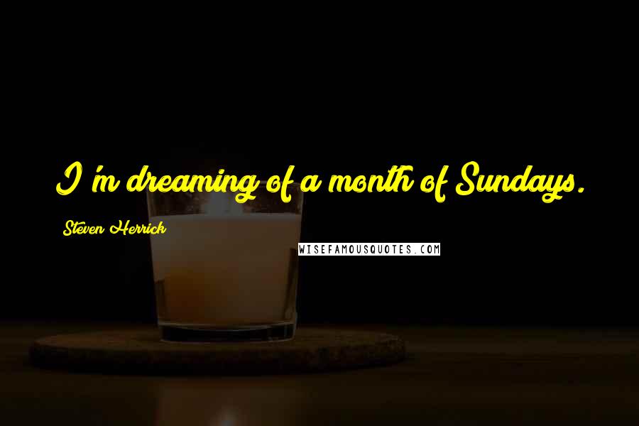 Steven Herrick Quotes: I'm dreaming of a month of Sundays.