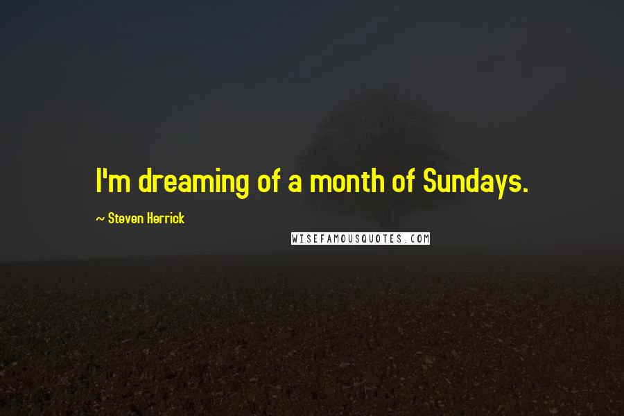 Steven Herrick Quotes: I'm dreaming of a month of Sundays.