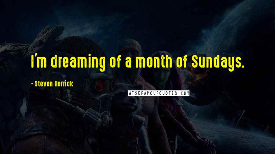 Steven Herrick Quotes: I'm dreaming of a month of Sundays.