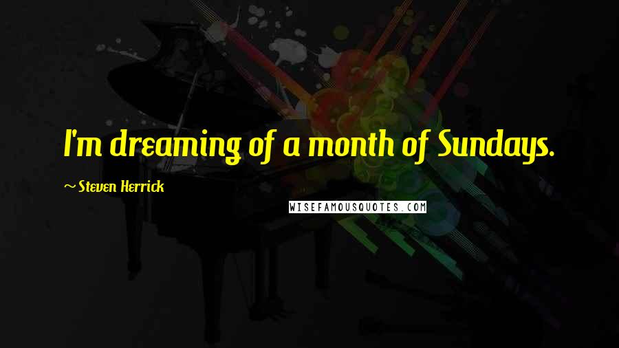 Steven Herrick Quotes: I'm dreaming of a month of Sundays.