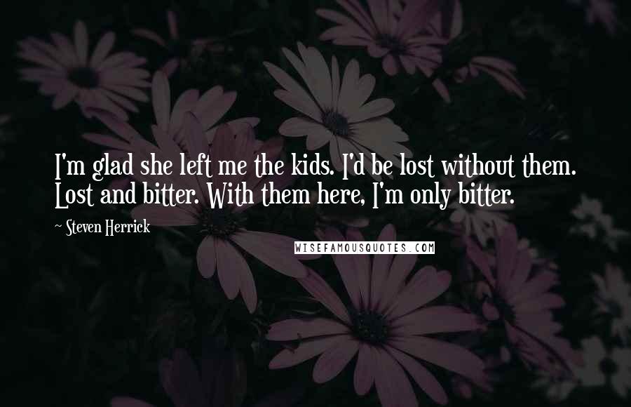 Steven Herrick Quotes: I'm glad she left me the kids. I'd be lost without them. Lost and bitter. With them here, I'm only bitter.