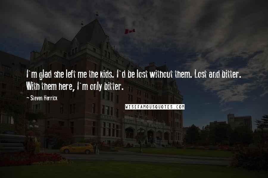 Steven Herrick Quotes: I'm glad she left me the kids. I'd be lost without them. Lost and bitter. With them here, I'm only bitter.