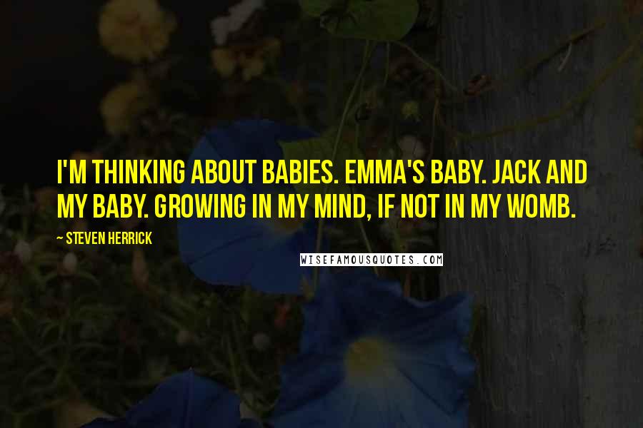 Steven Herrick Quotes: I'm thinking about babies. Emma's baby. Jack and my baby. Growing in my mind, if not in my womb.