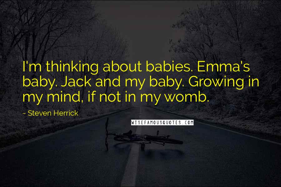 Steven Herrick Quotes: I'm thinking about babies. Emma's baby. Jack and my baby. Growing in my mind, if not in my womb.