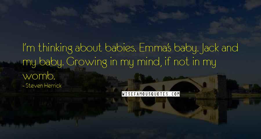 Steven Herrick Quotes: I'm thinking about babies. Emma's baby. Jack and my baby. Growing in my mind, if not in my womb.