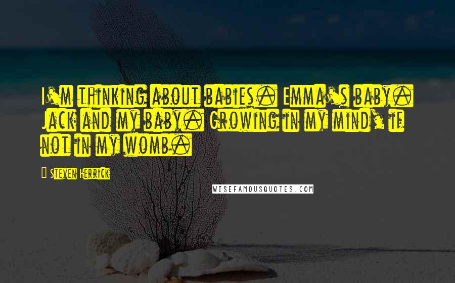 Steven Herrick Quotes: I'm thinking about babies. Emma's baby. Jack and my baby. Growing in my mind, if not in my womb.