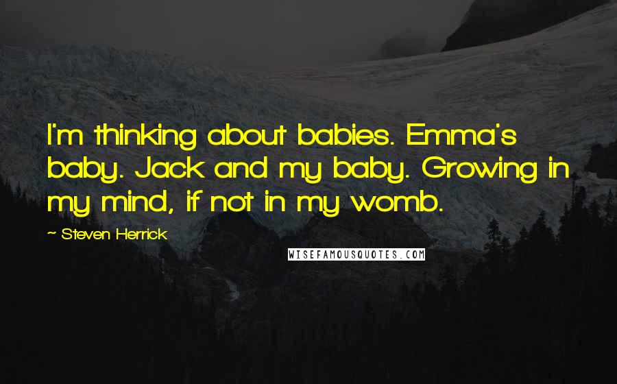 Steven Herrick Quotes: I'm thinking about babies. Emma's baby. Jack and my baby. Growing in my mind, if not in my womb.