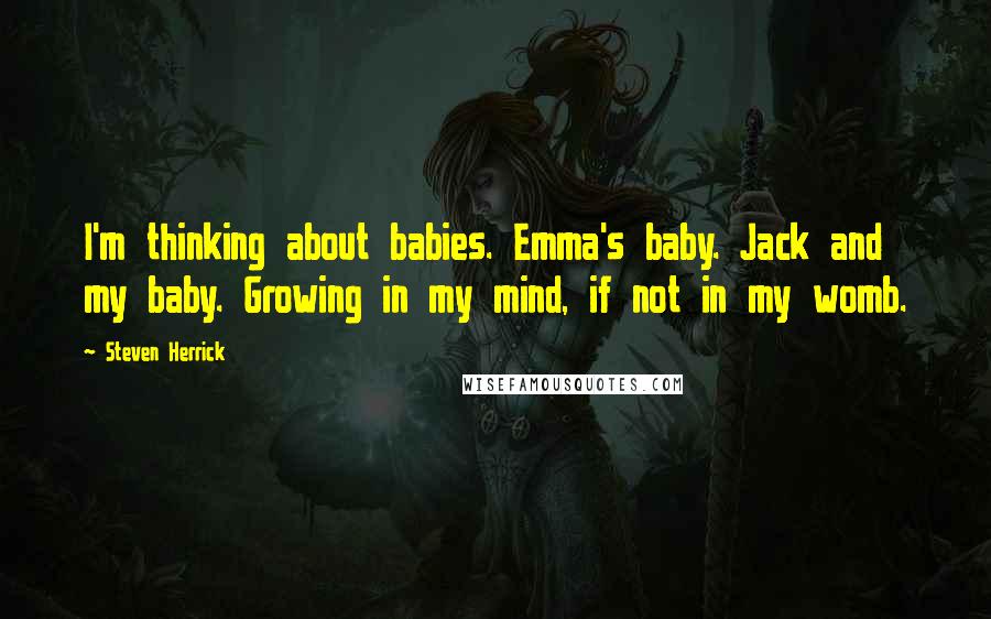 Steven Herrick Quotes: I'm thinking about babies. Emma's baby. Jack and my baby. Growing in my mind, if not in my womb.