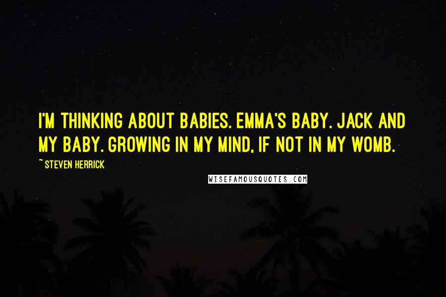 Steven Herrick Quotes: I'm thinking about babies. Emma's baby. Jack and my baby. Growing in my mind, if not in my womb.