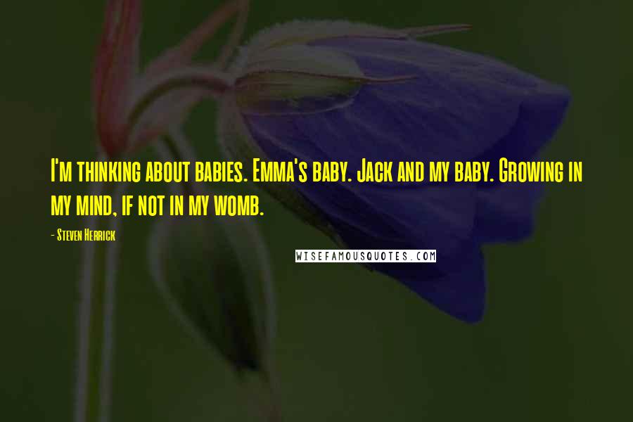 Steven Herrick Quotes: I'm thinking about babies. Emma's baby. Jack and my baby. Growing in my mind, if not in my womb.