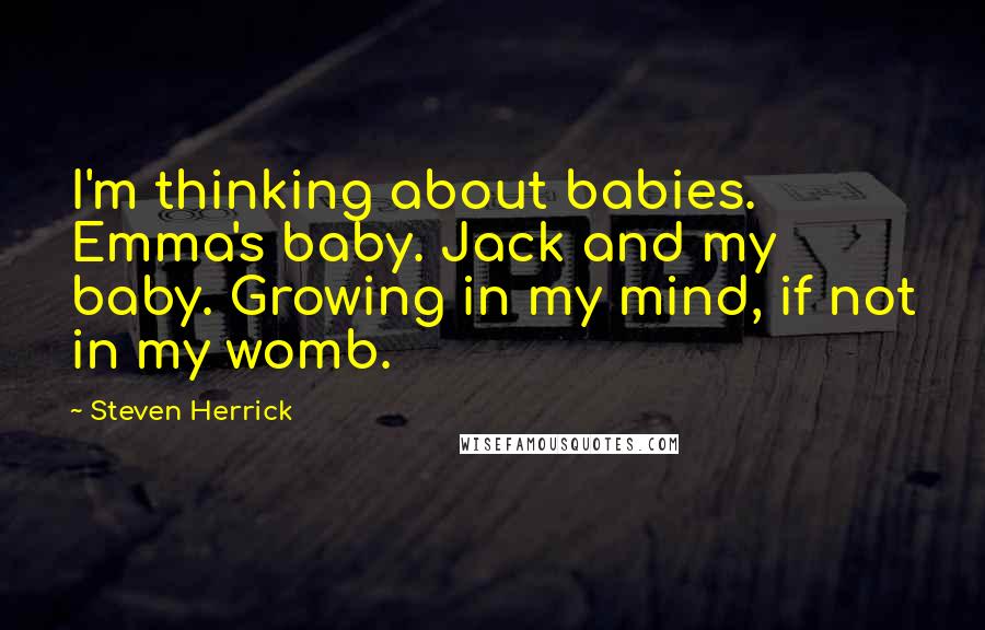 Steven Herrick Quotes: I'm thinking about babies. Emma's baby. Jack and my baby. Growing in my mind, if not in my womb.