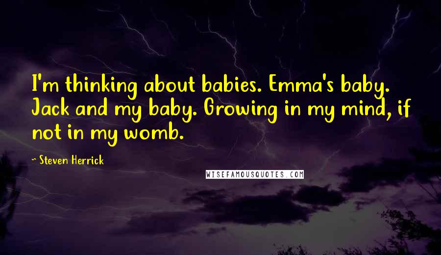 Steven Herrick Quotes: I'm thinking about babies. Emma's baby. Jack and my baby. Growing in my mind, if not in my womb.